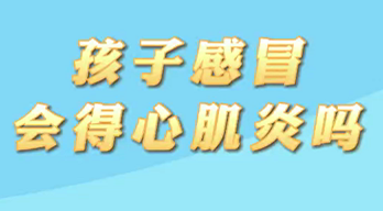【名醫(yī)面對(duì)面之心臟100問】孩子感冒會(huì)得心肌炎嗎？