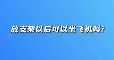 【名醫(yī)面對(duì)面之心臟100問(wèn)】放支架以后可以坐飛機(jī)嗎？