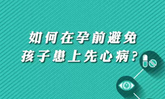 【名醫(yī)面對(duì)面之心臟100問(wèn)】如何在孕前避免孩子患上先心??？