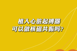 【名醫(yī)面對(duì)面之心臟100問(wèn)】植入心臟起搏器可以做核磁共振嗎？