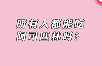 【名醫(yī)面對面之心臟100問】所有人都能吃阿司匹林嗎？