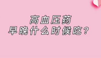 【名醫(yī)面對面之心臟100問】高血壓藥早晚什么時候吃？