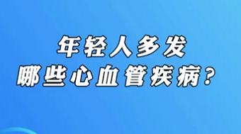 【名醫(yī)面對面之心臟100問】年輕人多發(fā)哪些心血管疾??？