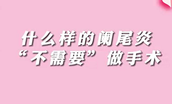 【名醫(yī)面對(duì)面之消化100問(wèn)】什么樣的闌尾炎“不需要”做手術(shù)？