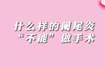 【名醫(yī)面對(duì)面之消化100問(wèn)】什么樣的闌尾炎“不能”做手術(shù)？